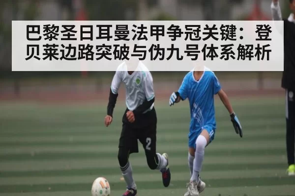 巴黎圣日耳曼法甲争冠关键：登贝莱边路突破与伪九号体系解析